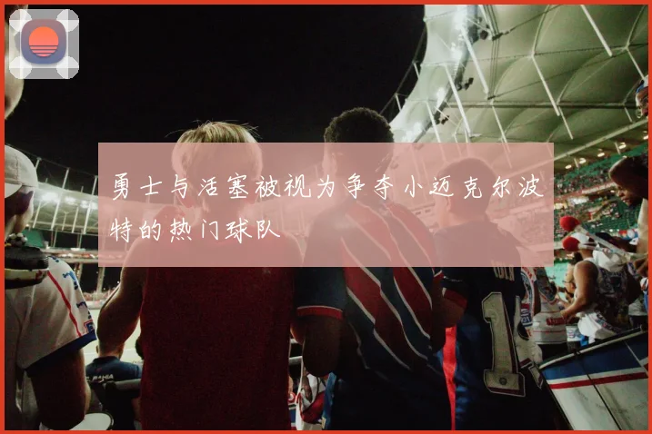 勇士与活塞被视为争夺小迈克尔波特的热门球队