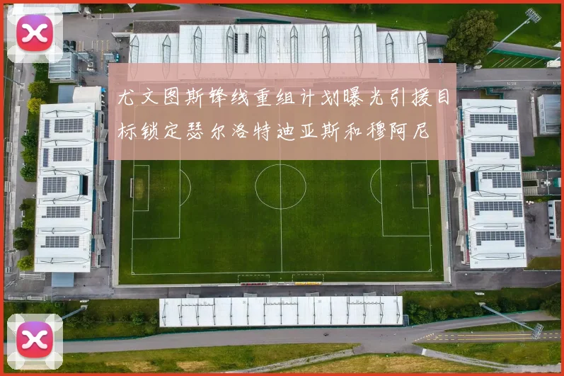 尤文图斯锋线重组计划曝光引援目标锁定瑟尔洛特迪亚斯和穆阿尼