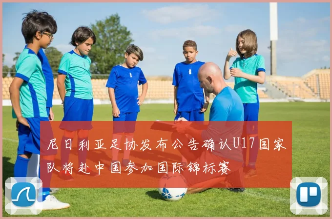 尼日利亚足协发布公告确认U17国家队将赴中国参加国际锦标赛