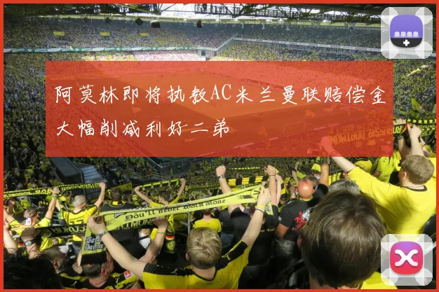 阿莫林即将执教AC米兰曼联赔偿金大幅削减利好二弟