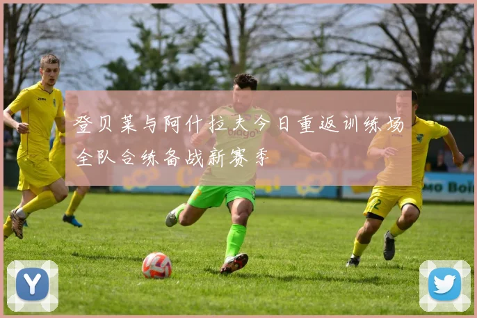 登贝莱与阿什拉夫今日重返训练场全队合练备战新赛季