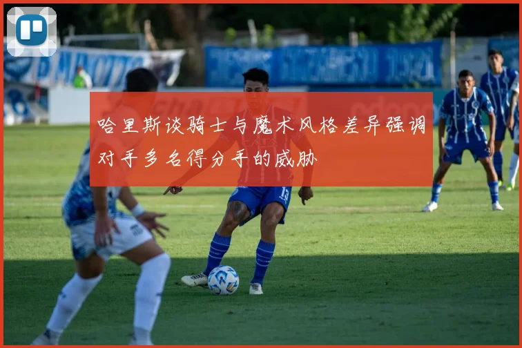 哈里斯谈骑士与魔术风格差异强调对手多名得分手的威胁
