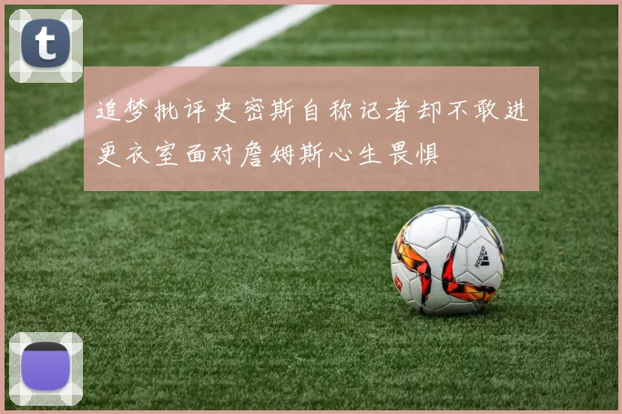 追梦批评史密斯自称记者却不敢进更衣室面对詹姆斯心生畏惧