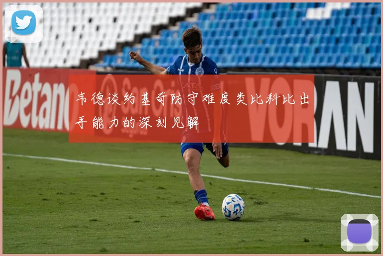 韦德谈约基奇防守难度类比科比出手能力的深刻见解