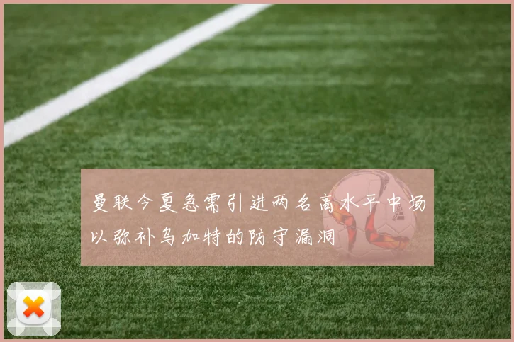 曼联今夏急需引进两名高水平中场以弥补乌加特的防守漏洞