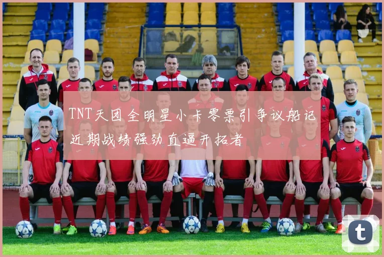 TNT天团全明星小卡零票引争议船记近期战绩强劲直逼开拓者