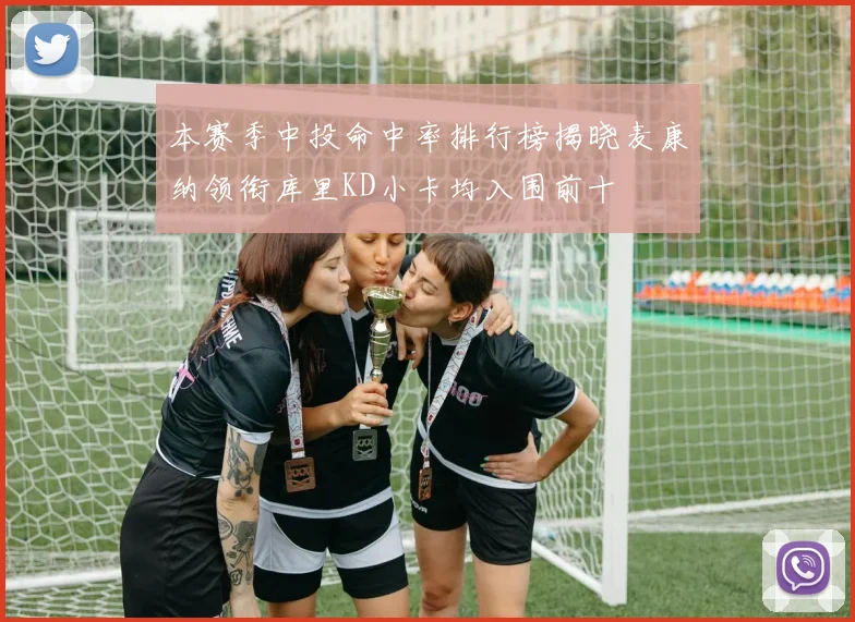 本赛季中投命中率排行榜揭晓麦康纳领衔库里KD小卡均入围前十