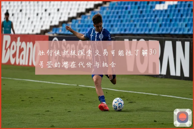 独行侠积极探索交易可能性了解30号签的潜在代价与机会
