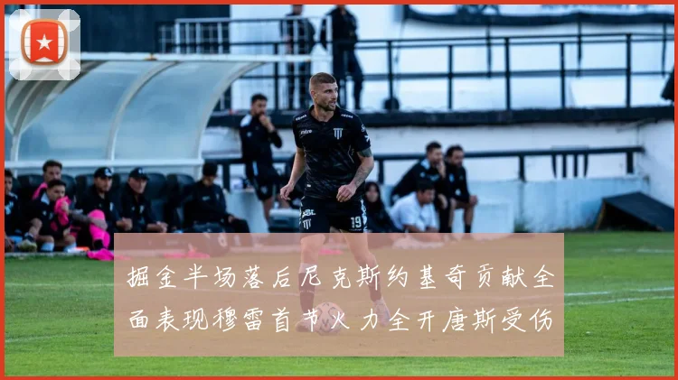 掘金半场落后尼克斯约基奇贡献全面表现穆雷首节火力全开唐斯受伤拼搏不止