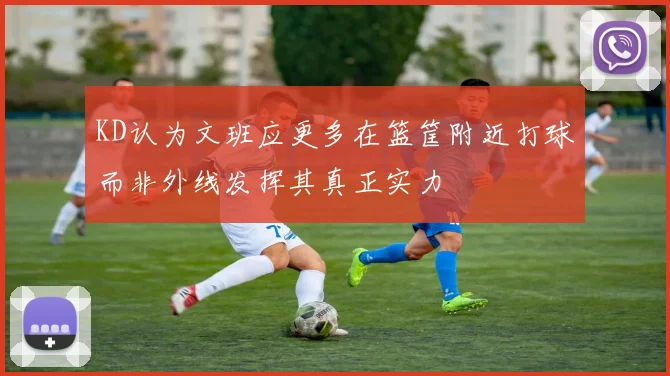 KD认为文班应更多在篮筐附近打球而非外线发挥其真正实力