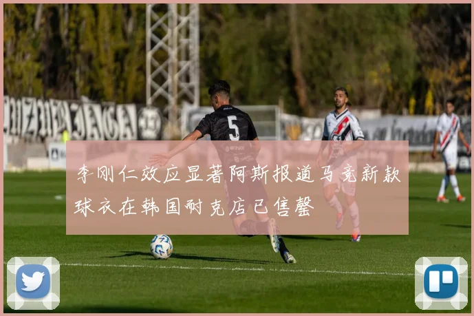 李刚仁效应显著阿斯报道马竞新款球衣在韩国耐克店已售罄