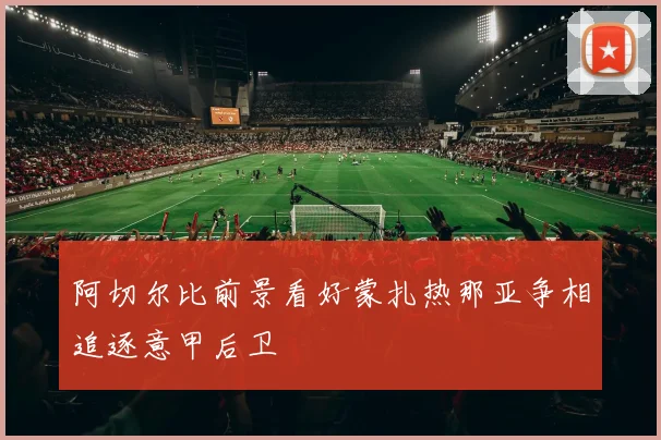 阿切尔比前景看好蒙扎热那亚争相追逐意甲后卫