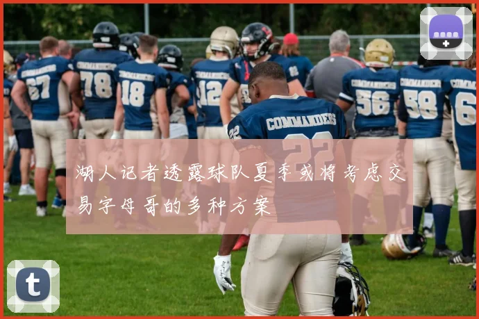 湖人记者透露球队夏季或将考虑交易字母哥的多种方案