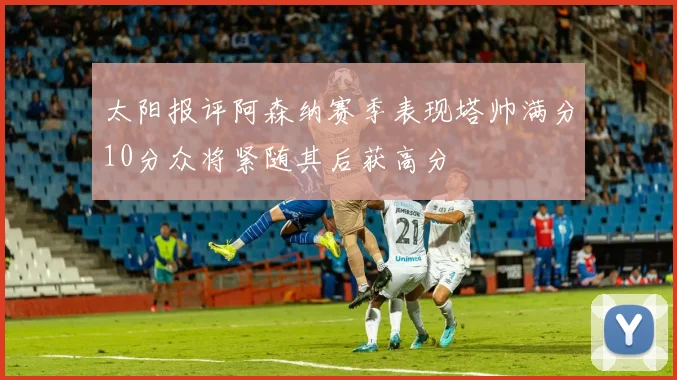 太阳报评阿森纳赛季表现塔帅满分10分众将紧随其后获高分