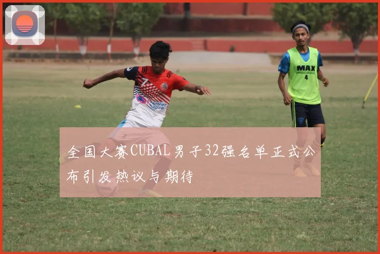 全国大赛CUBAL男子32强名单正式公布引发热议与期待