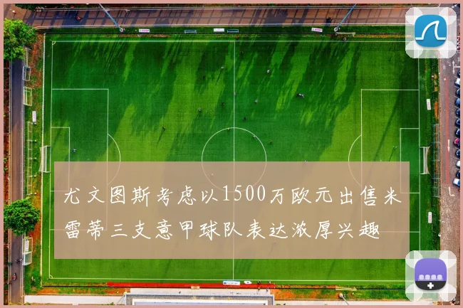 尤文图斯考虑以1500万欧元出售米雷蒂三支意甲球队表达浓厚兴趣