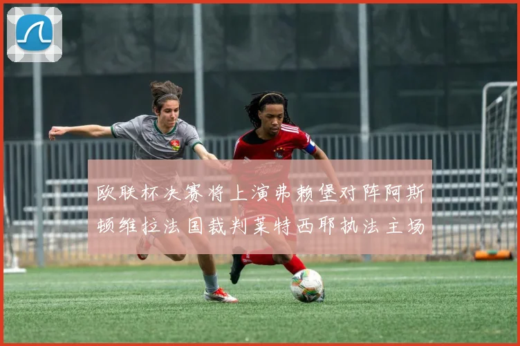 欧联杯决赛将上演弗赖堡对阵阿斯顿维拉法国裁判莱特西耶执法主场比赛