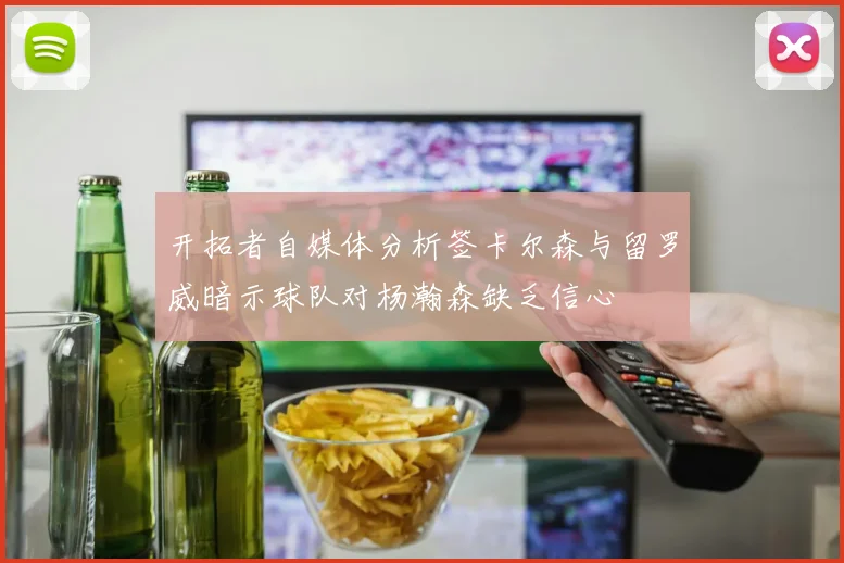 开拓者自媒体分析签卡尔森与留罗威暗示球队对杨瀚森缺乏信心