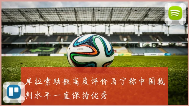 库拉索助教高度评价马宁称中国裁判水平一直保持优秀