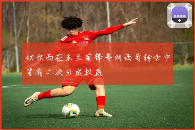 切尔西在米兰前锋普利西奇转会中享有二次分成权益