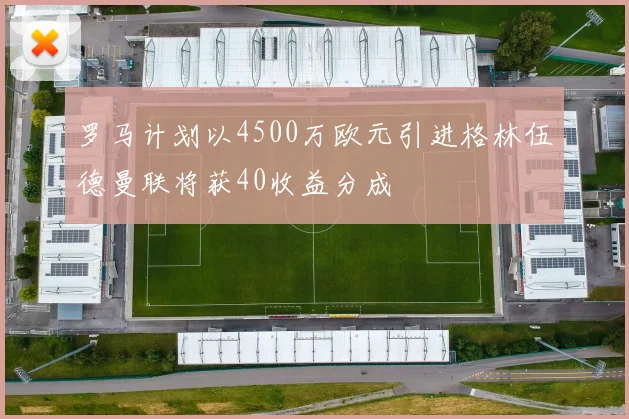 罗马计划以4500万欧元引进格林伍德曼联将获40收益分成