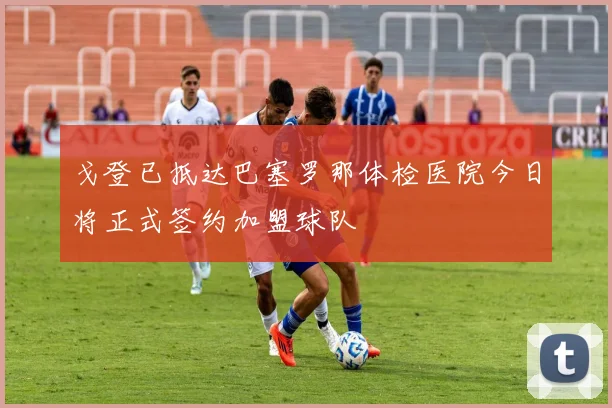戈登已抵达巴塞罗那体检医院今日将正式签约加盟球队